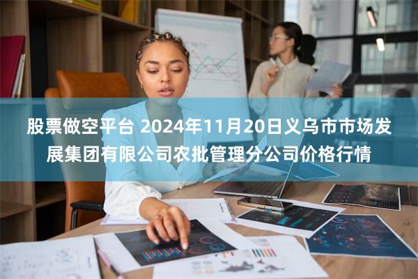 股票做空平台 2024年11月20日义乌市市场发展集团有限公司农批管理分公司价格行情