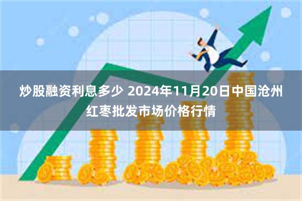 炒股融资利息多少 2024年11月20日中国沧州红枣批发市场价格行情