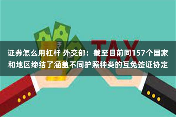 证券怎么用杠杆 外交部：截至目前同157个国家和地区缔结了涵盖不同护照种类的互免签证协定