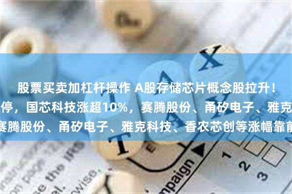 股票买卖加杠杆操作 A股存储芯片概念股拉升！万润科技、宏昌电子涨停，国芯科技涨超10%，赛腾股份、甬矽电子、雅克科技、香农芯创等涨幅靠前