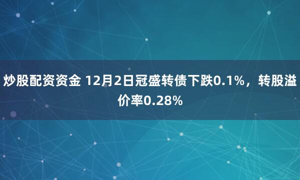 炒股配资资金 12月2日冠盛转债下跌0.1%，转股溢价率0.28%