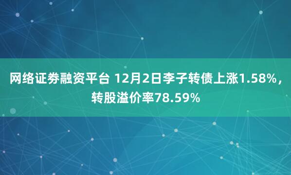 网络证劵融资平台 12月2日李子转债上涨1.58%，转股溢价率78.59%