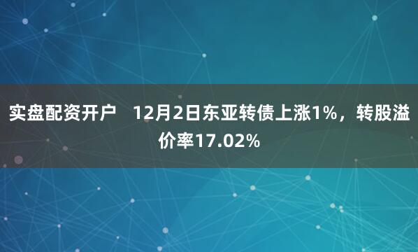 实盘配资开户   12月2日东亚转债上涨1%，转股溢价率17.02%