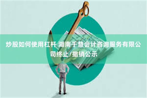 炒股如何使用杠杆 湖南千慧会计咨询服务有限公司终止/撤销公示