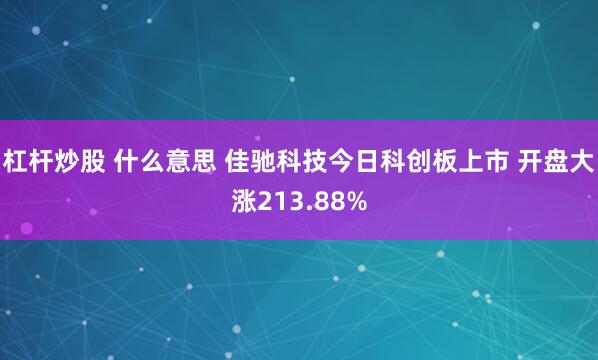 杠杆炒股 什么意思 佳驰科技今日科创板上市 开盘大涨213.88%