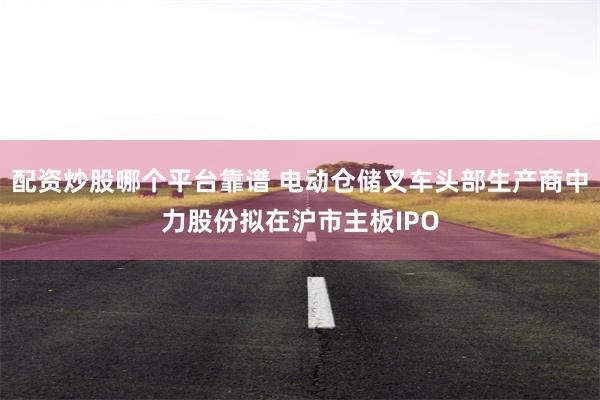 配资炒股哪个平台靠谱 电动仓储叉车头部生产商中力股份拟在沪市主板IPO