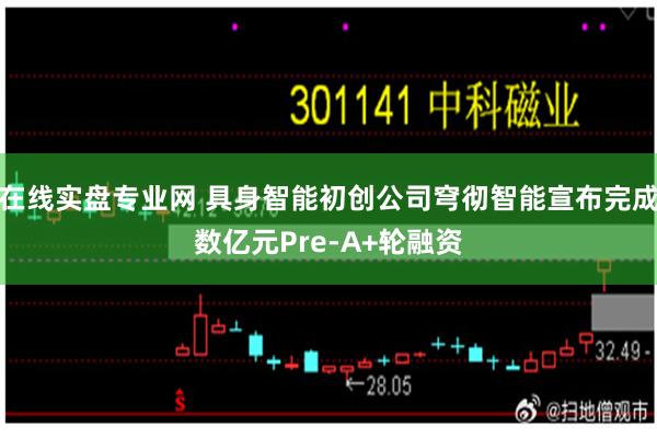 在线实盘专业网 具身智能初创公司穹彻智能宣布完成数亿元Pre-A+轮融资