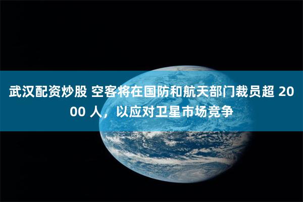 武汉配资炒股 空客将在国防和航天部门裁员超 2000 人，以应对卫星市场竞争