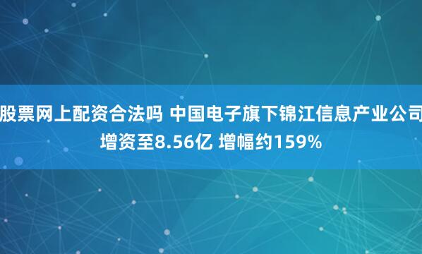 股票网上配资合法吗 中国电子旗下锦江信息产业公司增资至8.56亿 增幅约159%