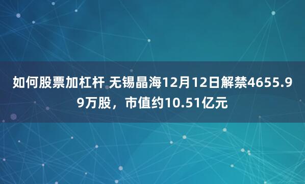 如何股票加杠杆 无锡晶海12月12日解禁4655.99万股，市值约10.51亿元