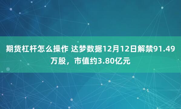 期货杠杆怎么操作 达梦数据12月12日解禁91.49万股，市值约3.80亿元