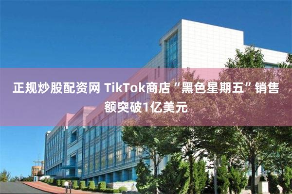 正规炒股配资网 TikTok商店“黑色星期五”销售额突破1亿美元