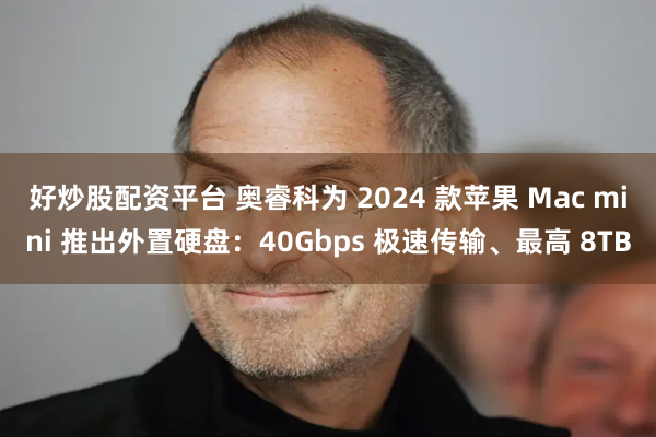 好炒股配资平台 奥睿科为 2024 款苹果 Mac mini 推出外置硬盘：40Gbps 极速传输、最高 8TB