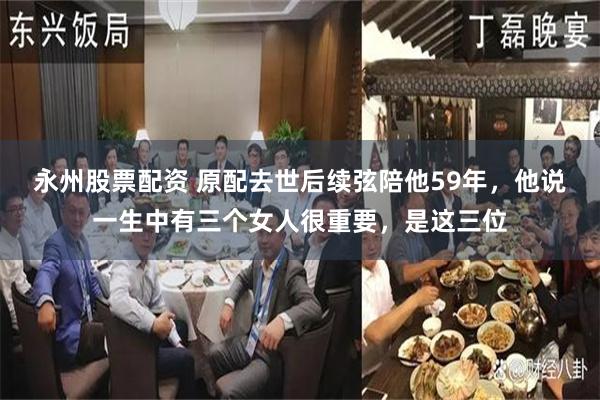 永州股票配资 原配去世后续弦陪他59年，他说一生中有三个女人很重要，是这三位