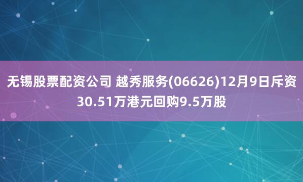 无锡股票配资公司 越秀服务(06626)12月9日斥资30.51万港元回购9.5万股