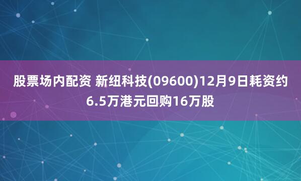 股票场内配资 新纽科技(09600)12月9日耗资约6.5万港元回购16万股