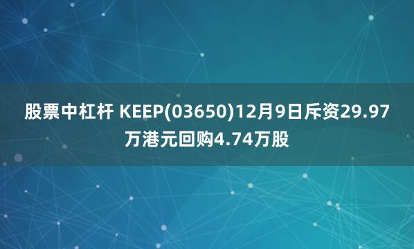 股票中杠杆 KEEP(03650)12月9日斥资29.97万港元回购4.74万股