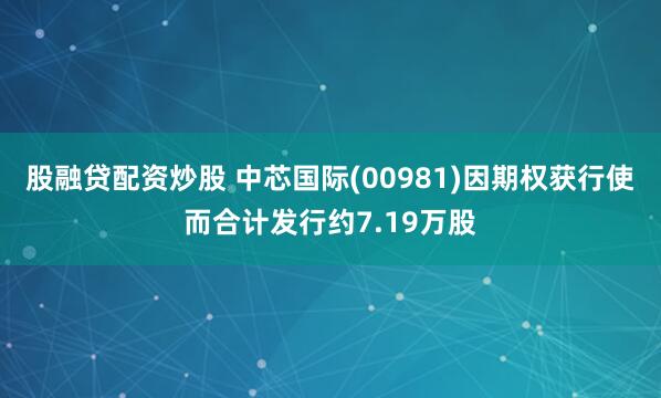 股融贷配资炒股 中芯国际(00981)因期权获行使而合计发行约7.19万股