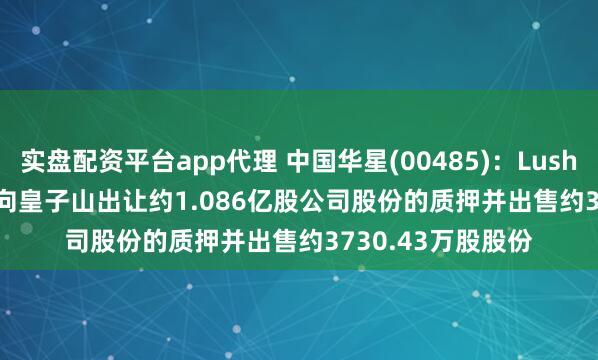 实盘配资平台app代理 中国华星(00485)：Lushan Investment向皇子山出让约1.086亿股公司股份的质押并出售约3730.43万股股份