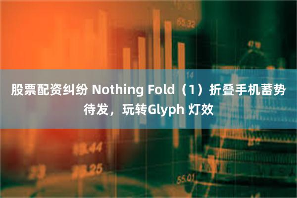 股票配资纠纷 Nothing Fold（1）折叠手机蓄势待发，玩转Glyph 灯效