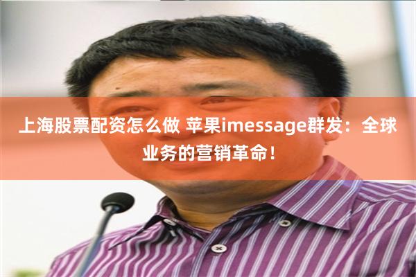 上海股票配资怎么做 苹果imessage群发：全球业务的营销革命！