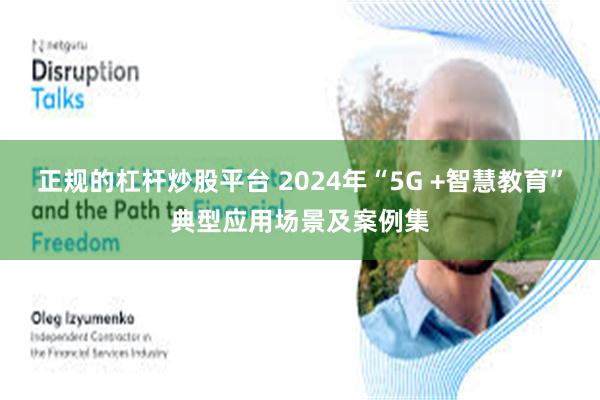 正规的杠杆炒股平台 2024年“5G +智慧教育”典型应用场景及案例集