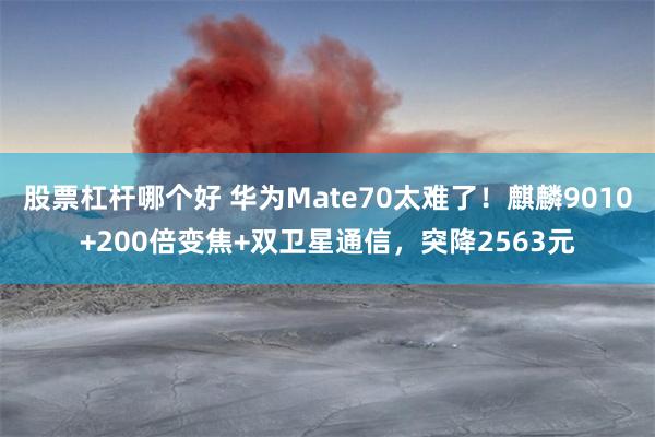 股票杠杆哪个好 华为Mate70太难了！麒麟9010+200倍变焦+双卫星通信，突降2563元