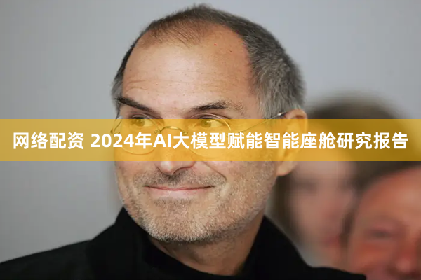 网络配资 2024年AI大模型赋能智能座舱研究报告