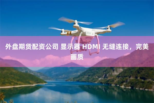 外盘期货配资公司 显示器 HDMI 无缝连接，完美画质