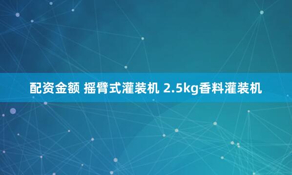 配资金额 摇臂式灌装机 2.5kg香料灌装机