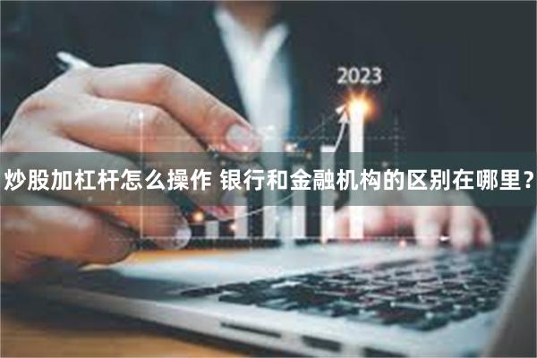 炒股加杠杆怎么操作 银行和金融机构的区别在哪里？