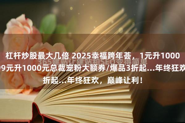 杠杆炒股最大几倍 2025幸福跨年荟，1元升1000元跨年券/699元升1000元总裁宠粉大额券/爆品3折起...年终狂欢，巅峰让利！