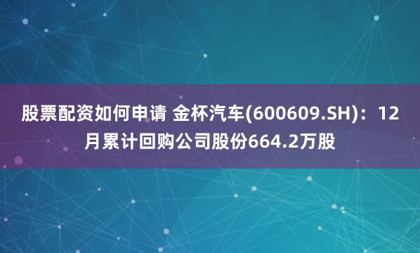 股票配资如何申请 金杯汽车(600609.SH)：12月累计回购公司股份664.2万股