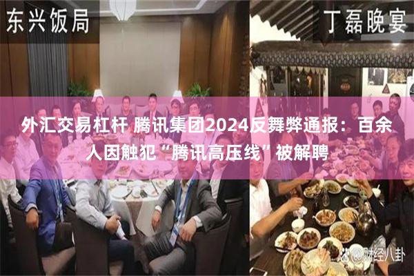 外汇交易杠杆 腾讯集团2024反舞弊通报：百余人因触犯“腾讯高压线”被解聘