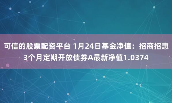 可信的股票配资平台 1月24日基金净值：招商招惠3个月定期开放债券A最新净值1.0374