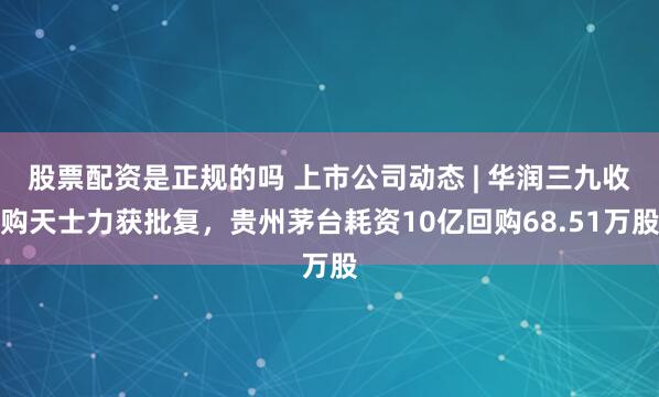 股票配资是正规的吗 上市公司动态 | 华润三九收购天士力获批复，贵州茅台耗资10亿回购68.51万股