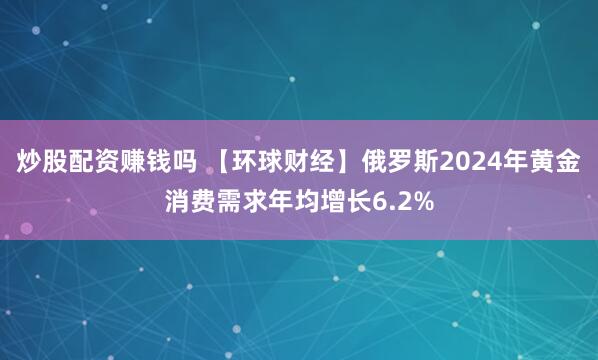 炒股配资赚钱吗 【环球财经】俄罗斯2024年黄金消费需求年均增长6.2%