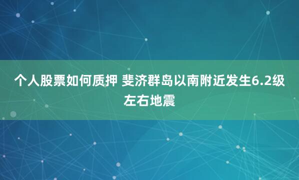 个人股票如何质押 斐济群岛以南附近发生6.2级左右地震