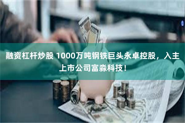 融资杠杆炒股 1000万吨钢铁巨头永卓控股，入主上市公司富淼科技！