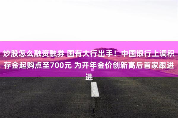 炒股怎么融资融券 国有大行出手！中国银行上调积存金起购点至700元 为开年金价创新高后首家跟进