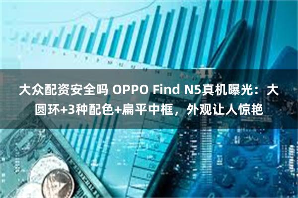 大众配资安全吗 OPPO Find N5真机曝光：大圆环+3种配色+扁平中框，外观让人惊艳