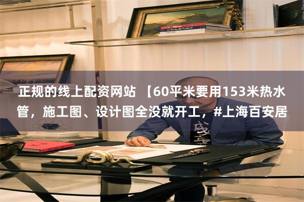 正规的线上配资网站 【60平米要用153米热水管，施工图、设计图全没就开工，#上海百安居