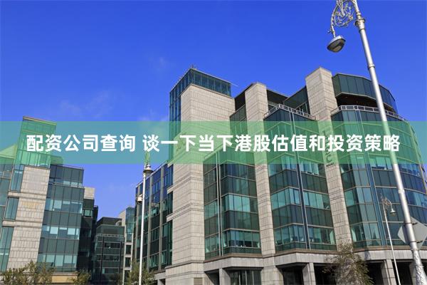 配资公司查询 谈一下当下港股估值和投资策略