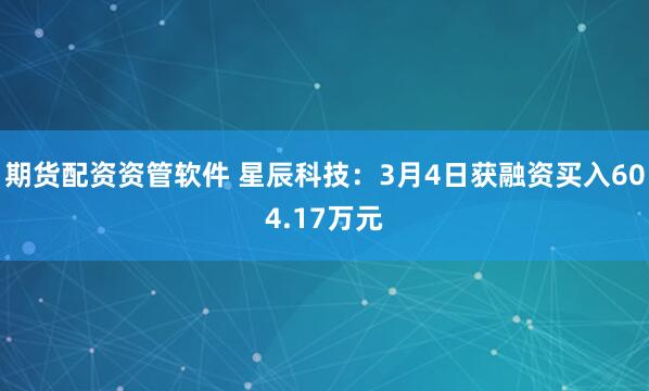 期货配资资管软件 星辰科技：3月4日获融资买入604.17万元