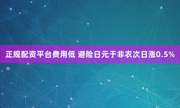 正规配资平台费用低 避险日元于非农次日涨0.5%