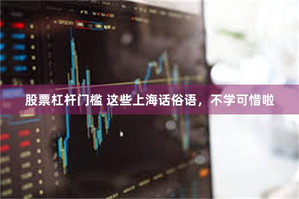 股票杠杆门槛 这些上海话俗语，不学可惜啦