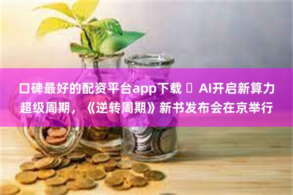 口碑最好的配资平台app下载 ​AI开启新算力超级周期，《逆转周期》新书发布会在京举行