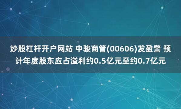 炒股杠杆开户网站 中骏商管(00606)发盈警 预计年度股东应占溢利约0.5亿元至约0.7亿元