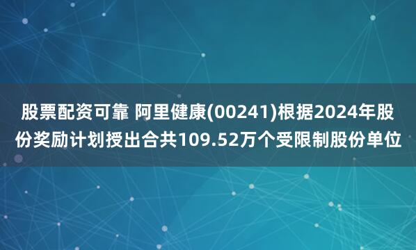 股票配资可靠 阿里健康(00241)根据2024年股份奖励计划授出合共109.52万个受限制股份单位