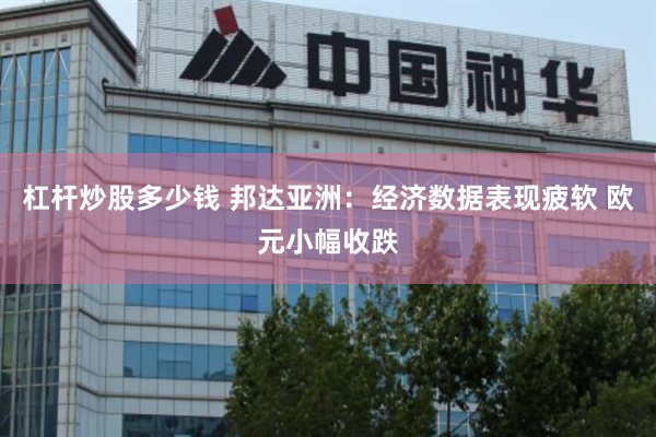 杠杆炒股多少钱 邦达亚洲:经济数据表现疲软 欧元小幅收跌